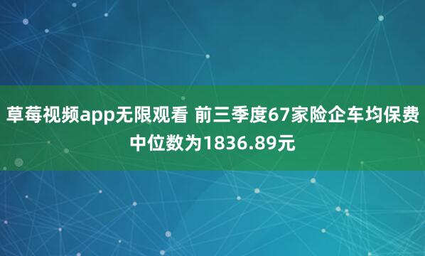 草莓视频app无限观看 前三季度67家险企车均保费中位数为1836.89元